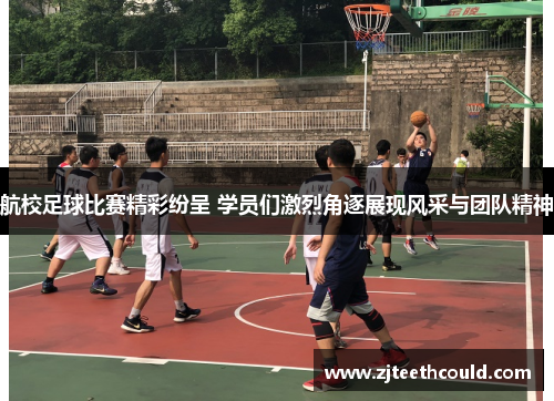 航校足球比赛精彩纷呈 学员们激烈角逐展现风采与团队精神